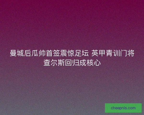 曼城后瓜帅首签震惊足坛 英甲青训门将查尔斯回归成核心