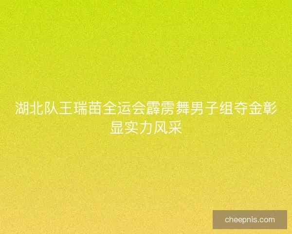 湖北队王瑞苗全运会霹雳舞男子组夺金彰显实力风采