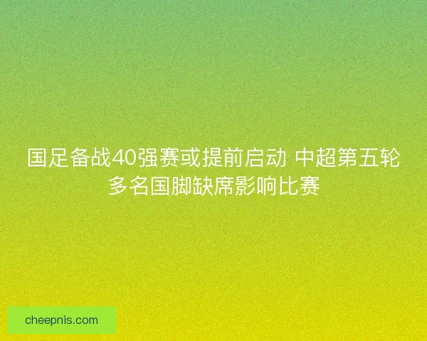 国足备战40强赛或提前启动 中超第五轮多名国脚缺席影响比赛