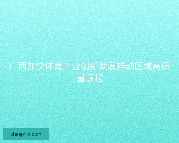 广西加快体育产业创新发展推动区域高质量崛起