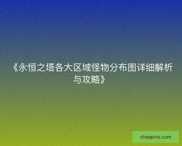《永恒之塔各大区域怪物分布图详细解析与攻略》 《永恒之塔各大区域怪物分布图详细解析与攻略》