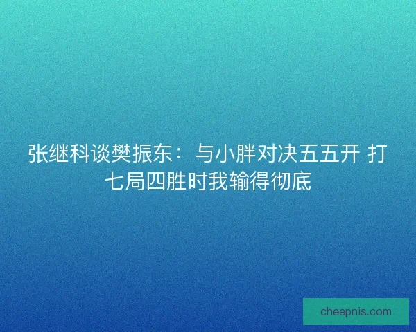 张继科谈樊振东：与小胖对决五五开 打七局四胜时我输得彻底