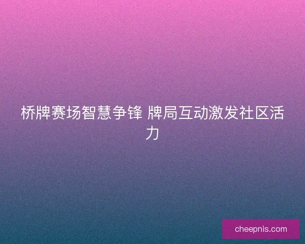 桥牌赛场智慧争锋 牌局互动激发社区活力