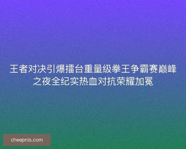 王者对决引爆擂台重量级拳王争霸赛巅峰之夜全纪实热血对抗荣耀加冕 王者对决引爆擂台重量级拳王争霸赛巅峰之夜全纪实热血对抗荣耀加冕