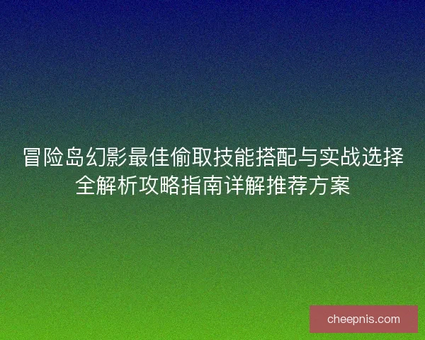 冒险岛幻影最佳偷取技能搭配与实战选择全解析攻略指南详解推荐方案 冒险岛幻影最佳偷取技能搭配与实战选择全解析攻略指南详解推荐方案