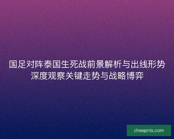 国足对阵泰国生死战前景解析与出线形势深度观察关键走势与战略博弈 国足对阵泰国生死战前景解析与出线形势深度观察关键走势与战略博弈