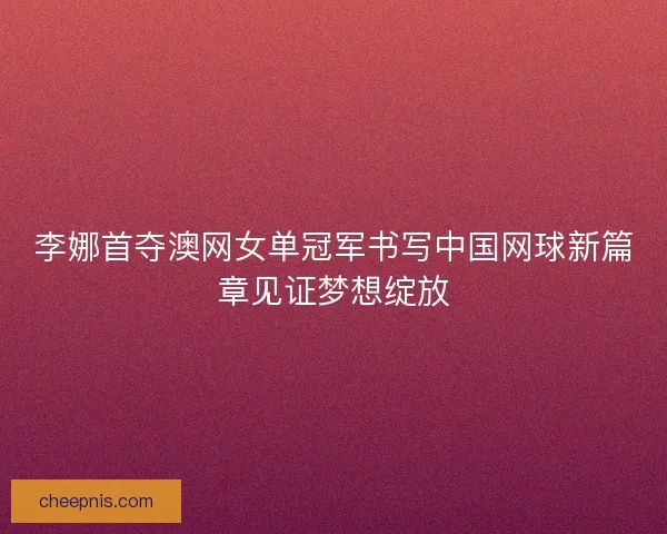 李娜首夺澳网女单冠军书写中国网球新篇章见证梦想绽放