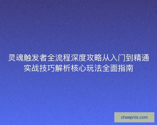 灵魂触发者全流程深度攻略从入门到精通实战技巧解析核心玩法全面指南