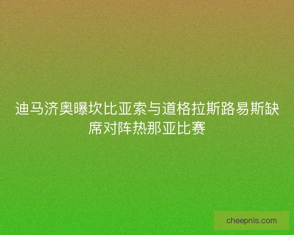 迪马济奥曝坎比亚索与道格拉斯路易斯缺席对阵热那亚比赛 迪马济奥曝坎比亚索与道格拉斯路易斯缺席对阵热那亚比赛